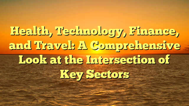 Health, Technology, Finance, and Travel: A Comprehensive Look at the Intersection of Key Sectors