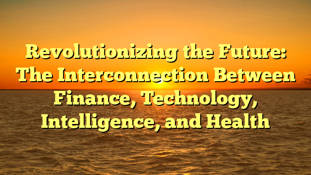 Revolutionizing the Future: The Interconnection Between Finance, Technology, Intelligence, and Health