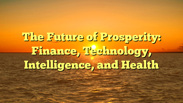 The Future of Prosperity:  Finance, Technology, Intelligence, and Health