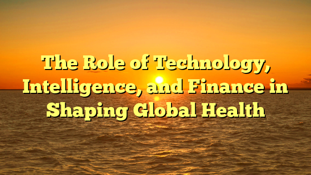 The Role of Technology, Intelligence, and Finance in Shaping Global Health