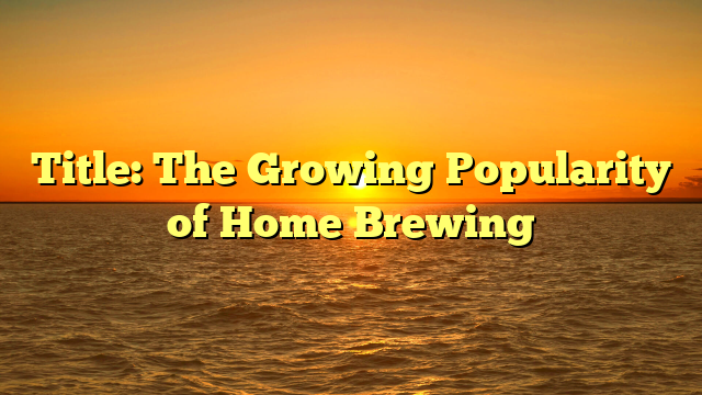 Title: The Growing Popularity of Home Brewing