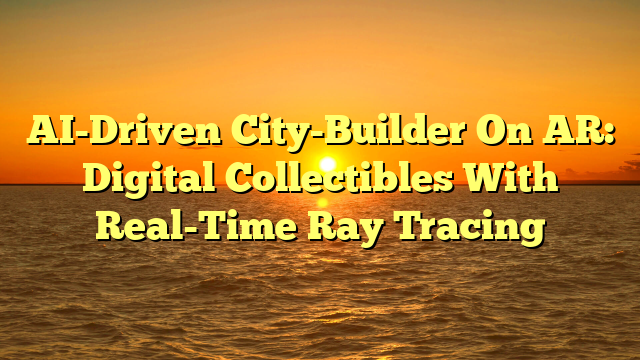 AI-Driven City-Builder On AR: Digital Collectibles With Real-Time Ray Tracing