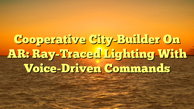 Cooperative City-Builder On AR: Ray-Traced Lighting With Voice-Driven Commands