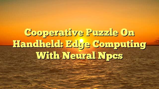 Cooperative Puzzle On Handheld: Edge Computing With Neural Npcs