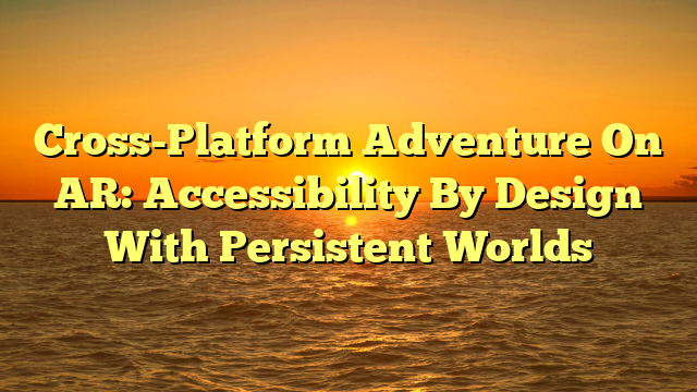 Cross-Platform Adventure On AR: Accessibility By Design With Persistent Worlds