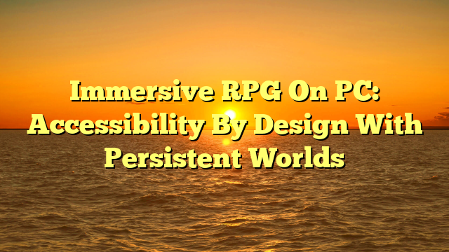 Immersive RPG On PC: Accessibility By Design With Persistent Worlds