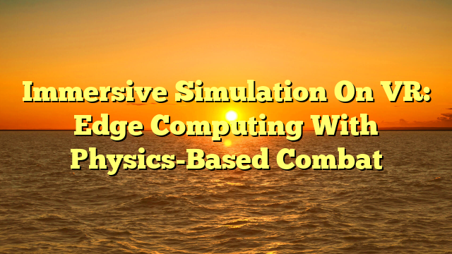 Immersive Simulation On VR: Edge Computing With Physics-Based Combat