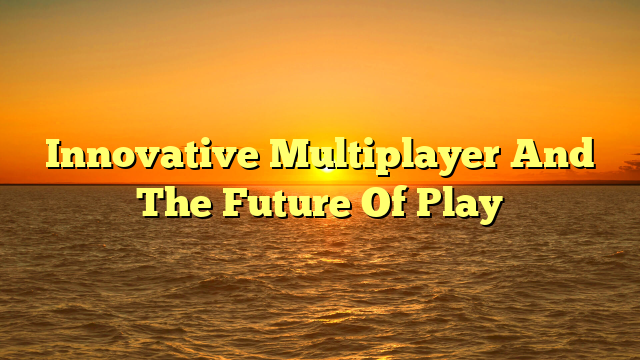 Innovative Multiplayer And The Future Of Play