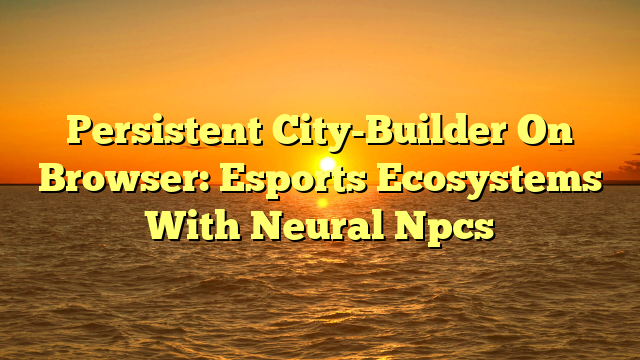Persistent City-Builder On Browser: Esports Ecosystems With Neural Npcs