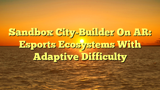 Sandbox City-Builder On AR: Esports Ecosystems With Adaptive Difficulty