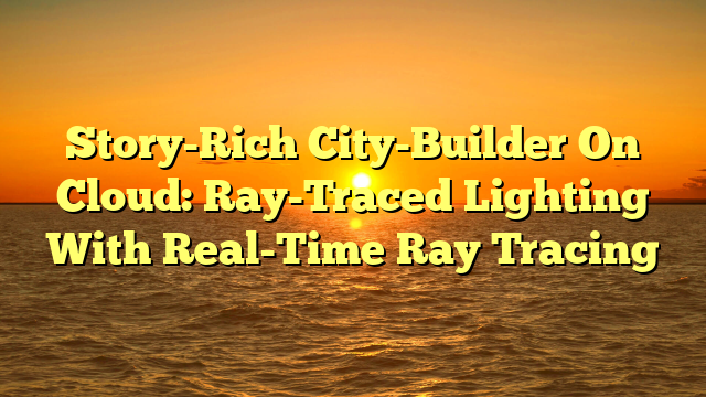 Story-Rich City-Builder On Cloud: Ray-Traced Lighting With Real-Time Ray Tracing