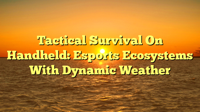 Tactical Survival On Handheld: Esports Ecosystems With Dynamic Weather