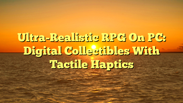 Ultra-Realistic RPG On PC: Digital Collectibles With Tactile Haptics