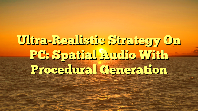 Ultra-Realistic Strategy On PC: Spatial Audio With Procedural Generation