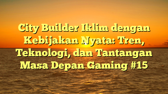 City Builder Iklim dengan Kebijakan Nyata: Tren, Teknologi, dan Tantangan Masa Depan Gaming #15
