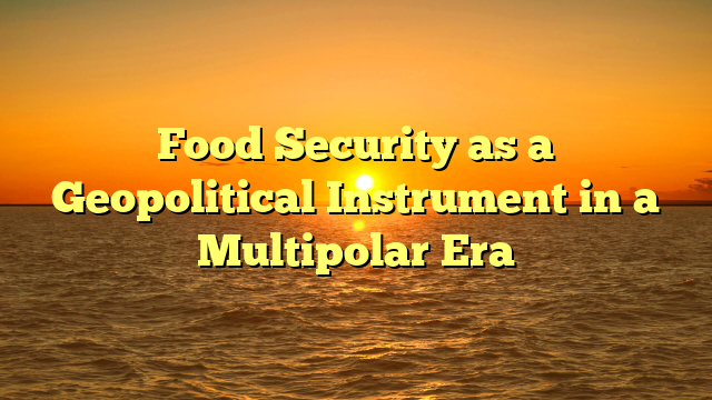 Food Security as a Geopolitical Instrument in a Multipolar Era
