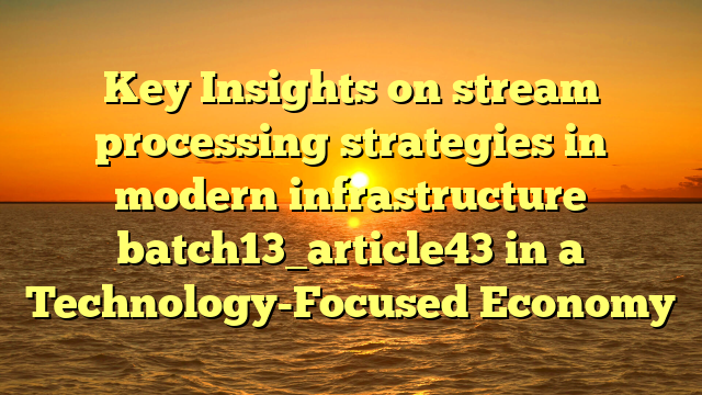 Key Insights on stream processing strategies in modern infrastructure batch13_article43 in a Technology-Focused Economy