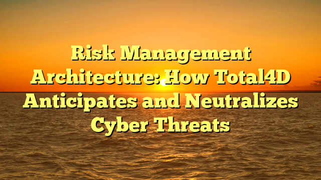 Risk Management Architecture: How Total4D Anticipates and Neutralizes Cyber Threats
