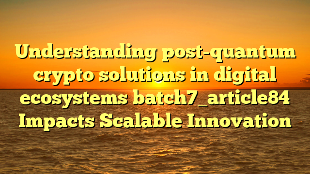 Understanding post-quantum crypto solutions in digital ecosystems batch7_article84 Impacts Scalable Innovation