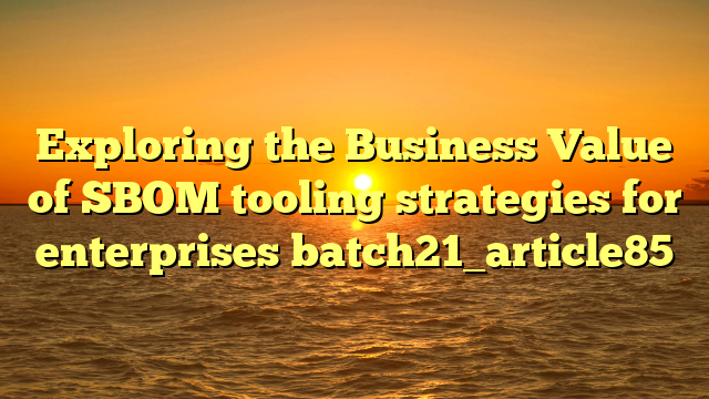 Exploring the Business Value of SBOM tooling strategies for enterprises batch21_article85