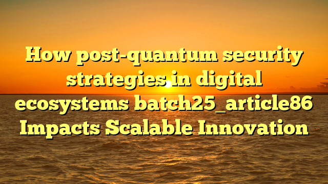 How post-quantum security strategies in digital ecosystems batch25_article86 Impacts Scalable Innovation