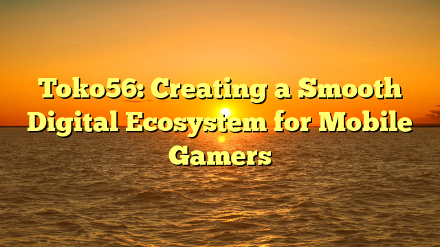 Toko56: Creating a Smooth Digital Ecosystem for Mobile Gamers