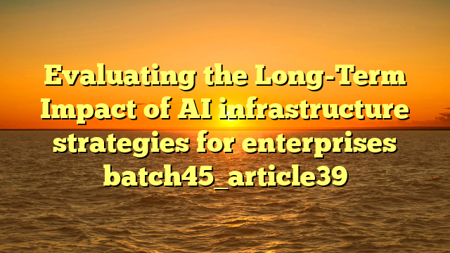 Evaluating the Long-Term Impact of AI infrastructure strategies for enterprises batch45_article39