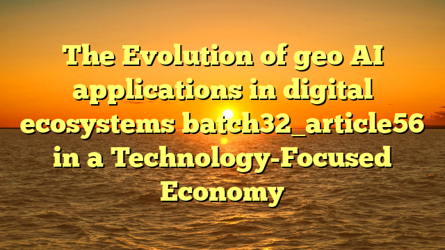 The Evolution of geo AI applications in digital ecosystems batch32_article56 in a Technology-Focused Economy