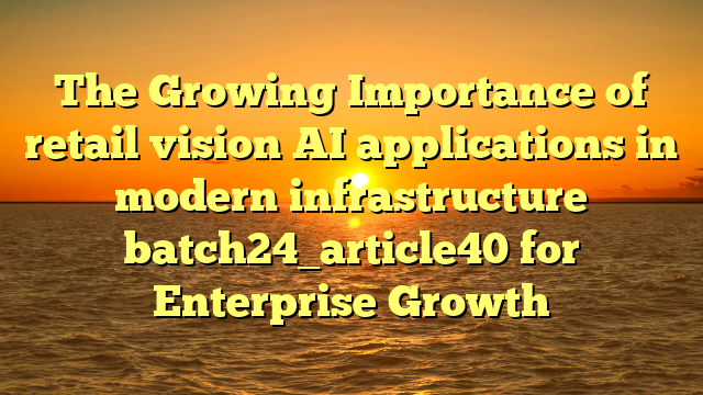 The Growing Importance of retail vision AI applications in modern infrastructure batch24_article40 for Enterprise Growth
