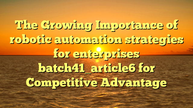 The Growing Importance of robotic automation strategies for enterprises batch41_article6 for Competitive Advantage