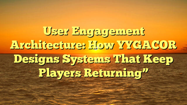 User Engagement Architecture: How YYGACOR Designs Systems That Keep Players Returning