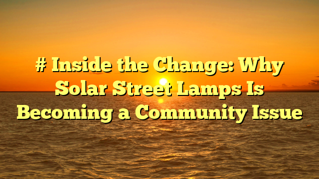 # Inside the Change: Why Solar Street Lamps Is Becoming a Community Issue