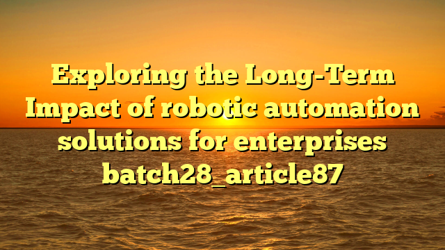 Exploring the Long-Term Impact of robotic automation solutions for enterprises batch28_article87