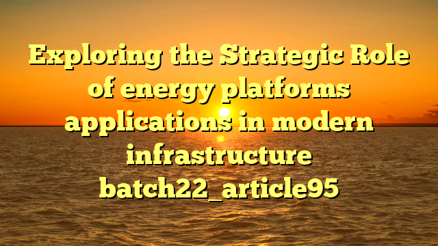 Exploring the Strategic Role of energy platforms applications in modern infrastructure batch22_article95