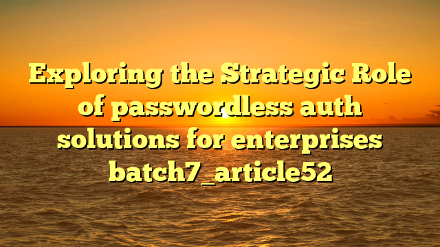 Exploring the Strategic Role of passwordless auth solutions for enterprises batch7_article52