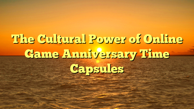 The Cultural Power of Online Game Anniversary Time Capsules