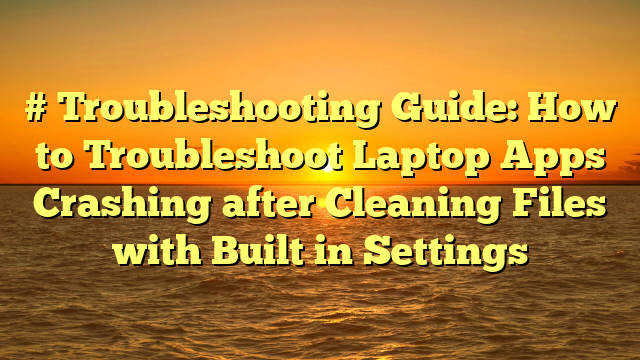 # Troubleshooting Guide: How to Troubleshoot Laptop Apps Crashing after Cleaning Files with Built in Settings