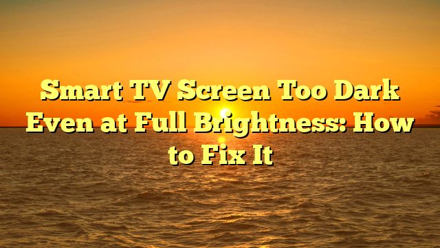 Smart TV Screen Too Dark Even at Full Brightness: How to Fix It