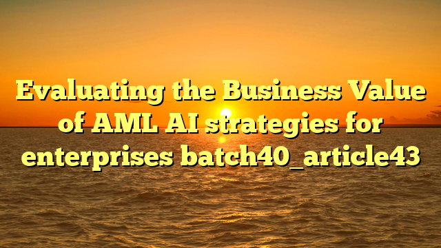 Evaluating the Business Value of AML AI strategies for enterprises batch40_article43