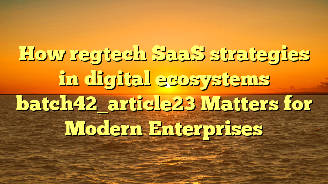 How regtech SaaS strategies in digital ecosystems batch42_article23 Matters for Modern Enterprises