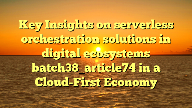 Key Insights on serverless orchestration solutions in digital ecosystems batch38_article74 in a Cloud-First Economy