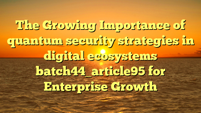 The Growing Importance of quantum security strategies in digital ecosystems batch44_article95 for Enterprise Growth