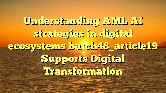Understanding AML AI strategies in digital ecosystems batch48_article19 Supports Digital Transformation